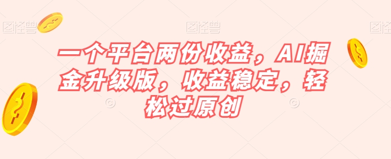 一个平台两份收益，AI掘金升级版，收益稳定，轻松过原创【揭秘】-学习笔记资源库