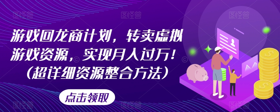 游戏回龙商计划，转卖虚拟游戏资源，实现月入过万！(超详细资源整合方法)-学习笔记资源库