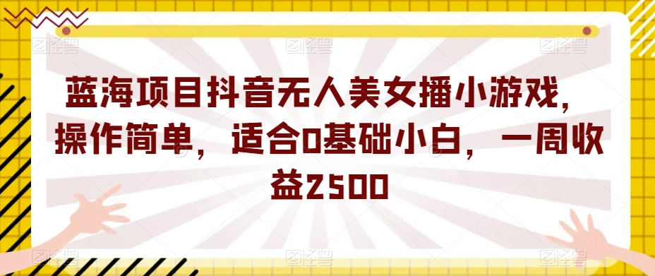 蓝海项目抖音无人美女播小游戏，操作简单，适合0基础小白，一周收益2500【揭秘】-学习笔记资源库