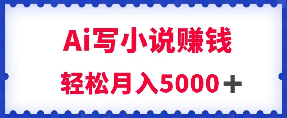 用Ai写原创小说赚钱，每天2-3小时，轻松月入5k＋【揭秘】-学习笔记资源库