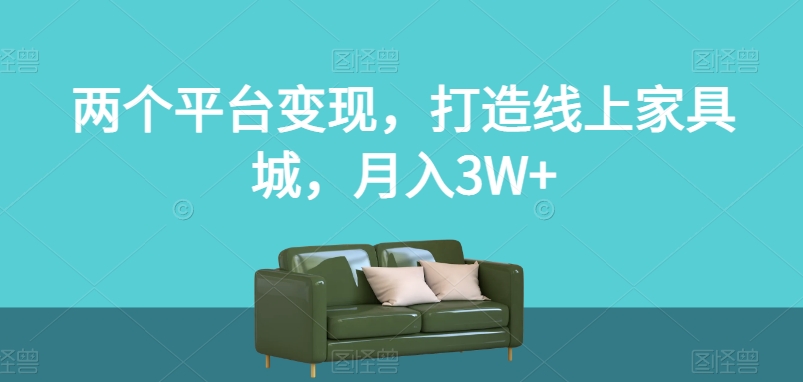 两个平台变现，打造线上家具城，月入3W+【揭秘】-学习笔记资源库