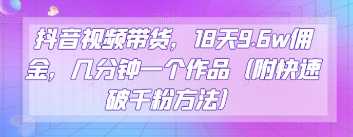 抖音视频带货，18天9.6w佣金，几分钟一个作品（附快速破千粉方法）【揭秘】-学习笔记资源库