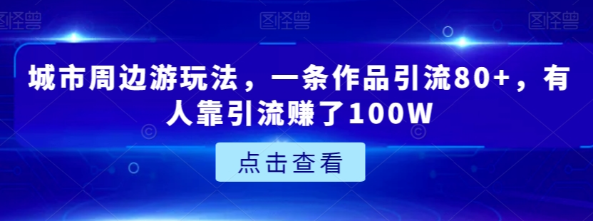城市周边游玩法，一条作品引流80+，有人靠引流赚了100W【揭秘】-学习笔记资源库