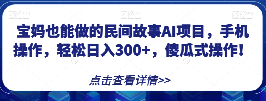 宝妈也能做的民间故事AI项目，手机操作，轻松日入300+，傻瓜式操作！【揭秘】-学习笔记资源库