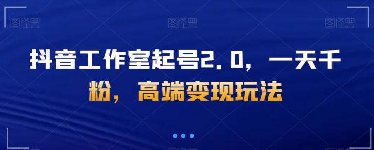 抖音工作室起号2.0，一天千粉，高端变现玩法【揭秘】-学习笔记资源库