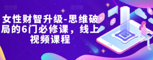女性财智升级-思维破局的6门必修课,线上视频课程-学习笔记资源库