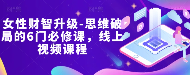 女性财智升级-思维破局的6门必修课，线上视频课程-学习笔记资源库