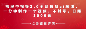 携程中视频3.0全网独创ai玩法，一分钟制作一个视频，不封号，日赚1000元【揭秘】-学习笔记资源库