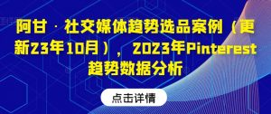 阿甘·社交媒体趋势选品案例(更新23年10月),2023年Pinterest趋势数据分析-学习笔记资源库