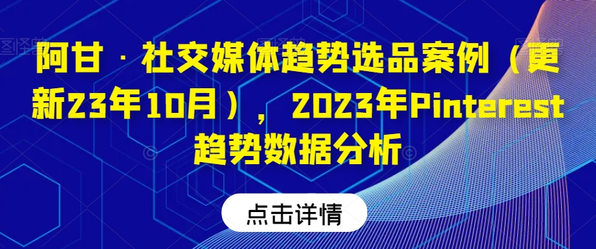 阿甘·社交媒体趋势选品案例（更新23年10月），2023年Pinterest趋势数据分析-学习笔记资源库