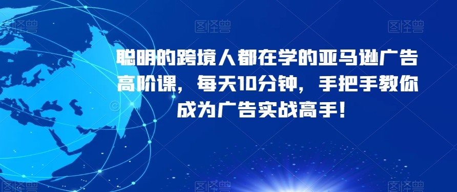 聪明的跨境人都在学的亚马逊广告高阶课，每天10分钟，手把手教你成为广告实战高手！-学习笔记资源库