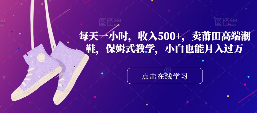 每天一小时，收入500+，卖莆田高端潮鞋，保姆式教学，小白也能月入过万【揭秘】-学习笔记资源库