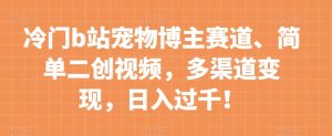 冷门b站宠物博主赛道,简单二创视频,多渠道变现,日入过千!【揭秘】-学习笔记资源库