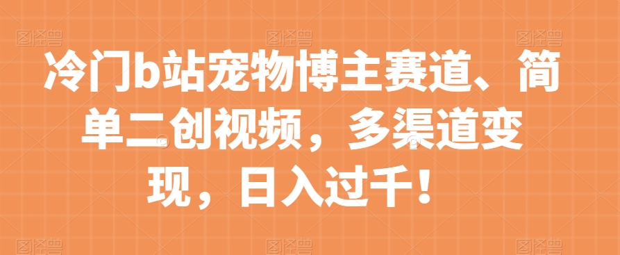 冷门b站宠物博主赛道，简单二创视频，多渠道变现，日入过千！【揭秘】-学习笔记资源库