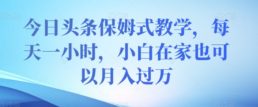 今日头条保姆式教学，每天一小时，小白在家也可以月入过万【揭秘】-学习笔记资源库
