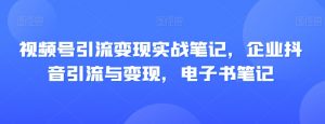 视频号引流变现实战笔记,企业抖音引流与变现,电子书笔记-学习笔记资源库