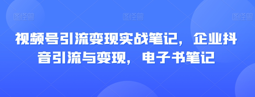 视频号引流变现实战笔记，企业抖音引流与变现，电子书笔记-学习笔记资源库