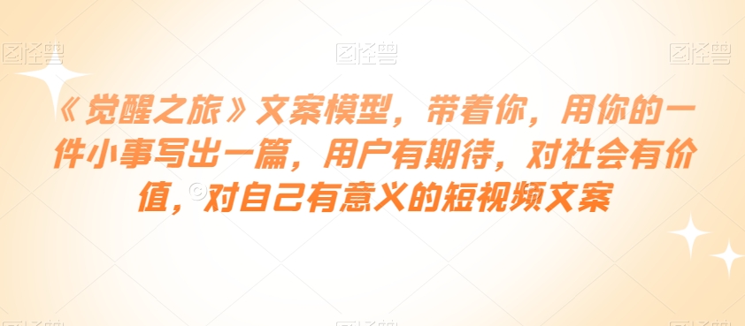 《觉醒之旅》文案模型，带着你，用你的一件小事写出一篇，用户有期待，对社会有价值，对自己有意义的短视频文案-学习笔记资源库