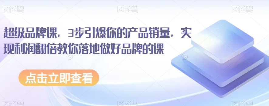 超级品牌课，3步引爆你的产品销量，实现利润翻倍教你落地做好品牌的课-学习笔记资源库