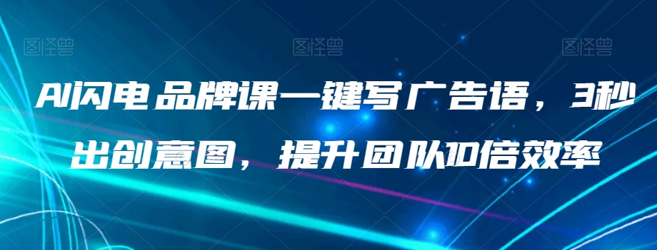 AI闪电品牌课一键写广告语，3秒出创意图，提升团队10倍效率-学习笔记资源库
