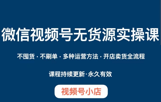 微信视频号小店无货源实操课程，​不囤货·不刷单·多种运营方法·开店卖货全流程-学习笔记资源库