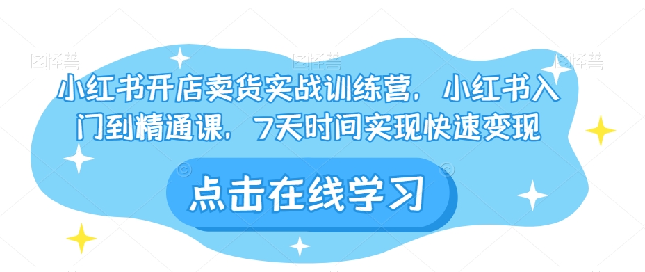 小红书开店卖货实战训练营，小红书入门到精通课，7天时间实现快速变现-学习笔记资源库