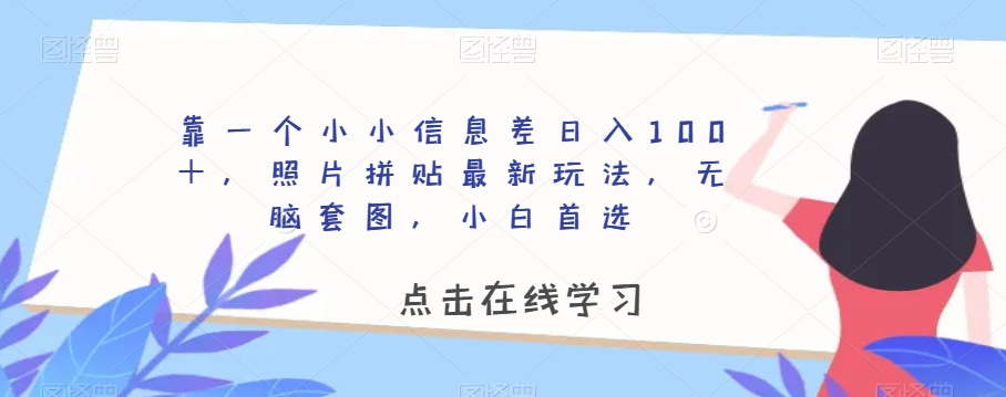 靠一个小小信息差日入100＋，照片拼贴最新玩法，无脑套图，小白首选【揭秘】-学习笔记资源库