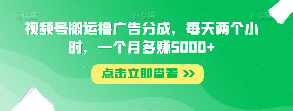 视频号搬运撸广告分成，每天两个小时，一个月多赚5000+-学习笔记资源库