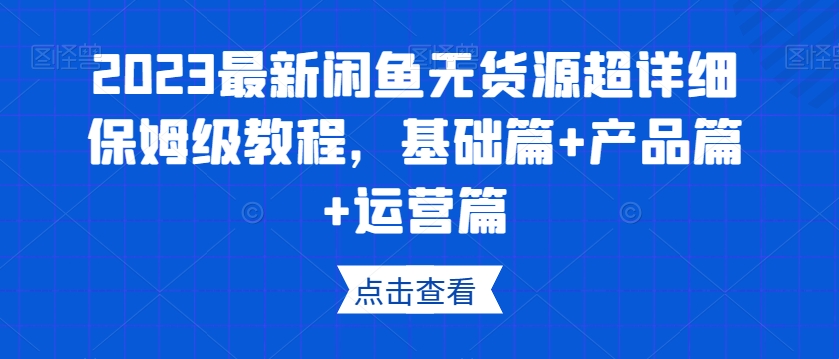2023最新闲鱼无货源超详细保姆级教程，基础篇+产品篇+运营篇-学习笔记资源库