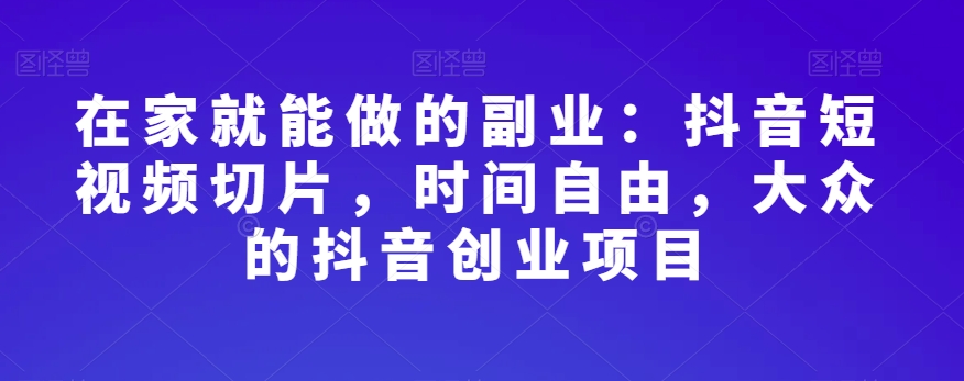 在家就能做的副业：抖音短视频切片，时间自由，大众的抖音创业项目-学习笔记资源库
