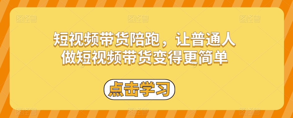 短视频带货陪跑，让普通人做短视频带货变得更简单-学习笔记资源库