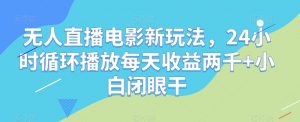 无人直播电影新玩法,24小时循环播放每天收益两千+小白闭眼干【揭秘】-学习笔记资源库