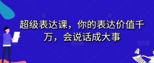 超级表达课，你的表达价值千万，会说话成大事-学习笔记资源库
