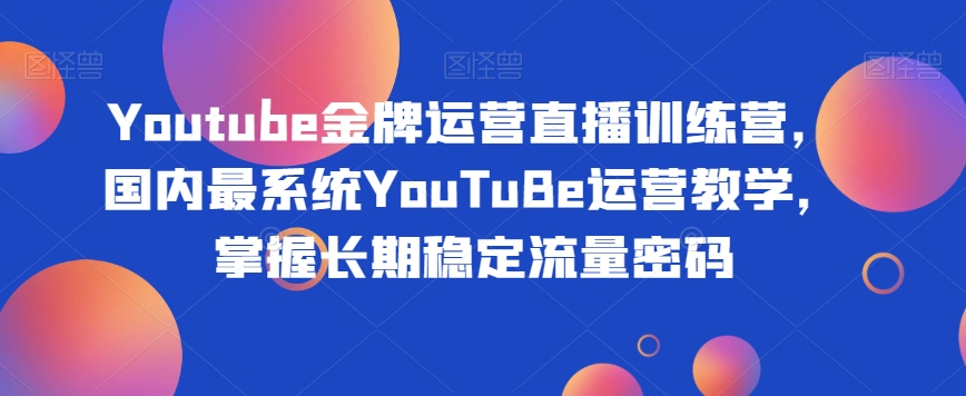 Youtube金牌运营直播训练营，国内最系统YouTuBe运营教学，掌握长期稳定流量密码-学习笔记资源库