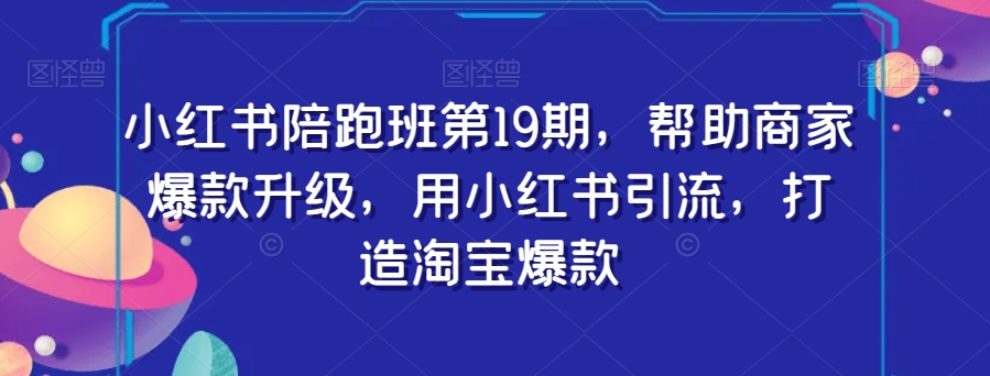 小红书陪跑班第19期，帮助商家爆款升级，用小红书引流，打造淘宝爆款-学习笔记资源库