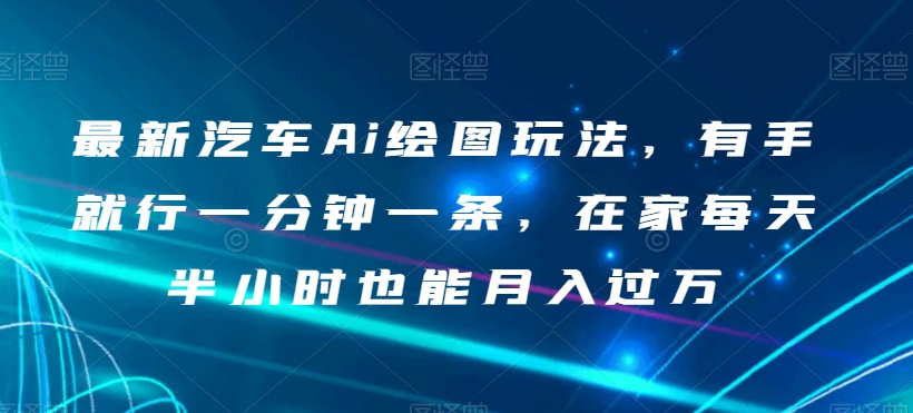 最新汽车Ai绘图玩法，有手就行一分钟一条，在家每天半小时也能月入过万【揭秘】-学习笔记资源库