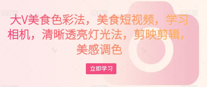 大V美食色彩法，美食短视频，学习相机，清晰透亮灯光法，剪映剪辑，美感调色-学习笔记资源库