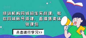 培训机构同城招生实战课，教你同城账号搭建，直播售卖体验课包-学习笔记资源库