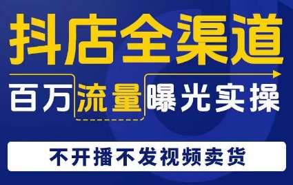 抖店全渠道百万流量曝光实操，不开播不发视频带货-学习笔记资源库