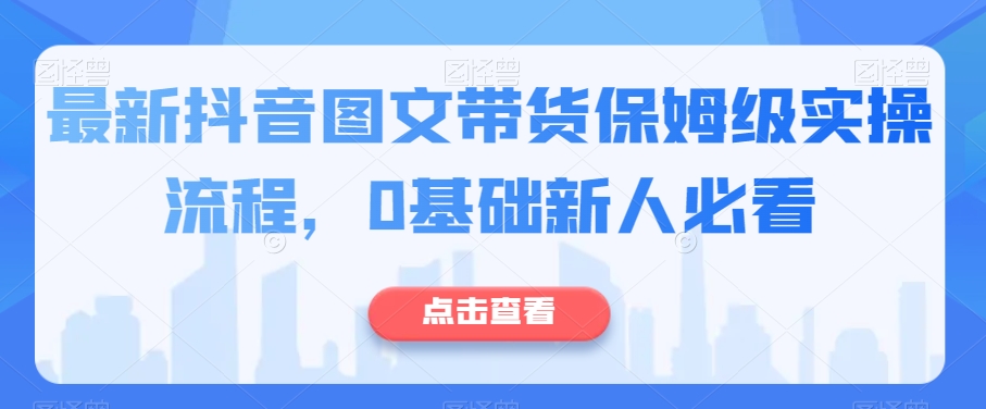 最新抖音图文带货保姆级实操流程，0基础新人必看-学习笔记资源库