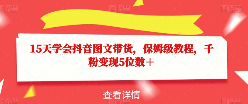 15天学会抖音图文带货，保姆级教程，千粉变现5位数＋-学习笔记资源库
