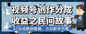 视频号创作分成收益之民间故事,AI生成原创视频,小白新手可做【揭秘】-学习笔记资源库