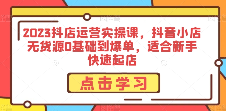 2023抖店运营实操课，抖音小店无货源0基础到爆单，适合新手快速起店-学习笔记资源库