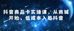 抖音商品卡实操课，从商城开始，低成本入局抖音-学习笔记资源库