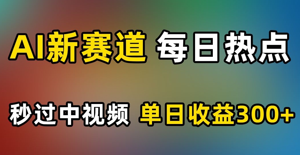 AI新赛道，每日热点，秒过中视频，单日收益300+【揭秘】-学习笔记资源库