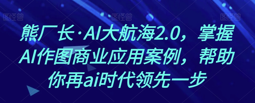 熊厂长·AI大航海2.0，掌握AI作图商业应用案例，帮助你再ai时代领先一步-学习笔记资源库