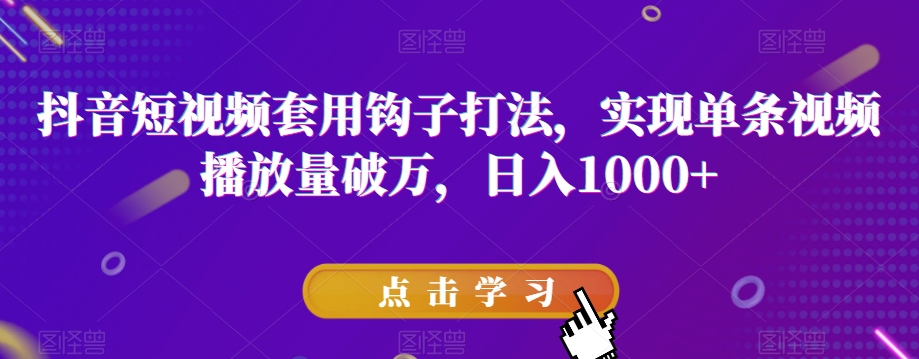 抖音短视频套用钩子打法，实现单条视频播放量破万，日入1000+【揭秘】-学习笔记资源库