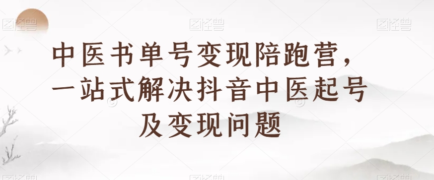 中医书单号变现陪跑营，一站式解决抖音中医起号及变现问题-学习笔记资源库