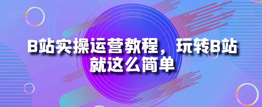 B站实操运营教程，玩转B站就这么简单-学习笔记资源库
