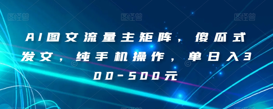 AI图文流量主矩阵，傻瓜式发文，纯手机操作，单日入300-500元【揭秘】-学习笔记资源库